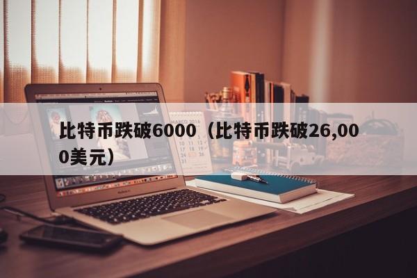 比特币跌破6000(比特币跌破26,000美元)