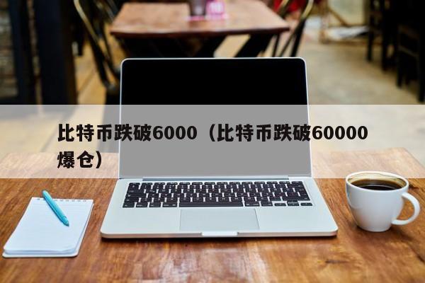 比特币跌破6000(比特币跌破60000爆仓)