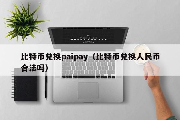 比特币兑换paipay(比特币兑换人民币合法吗)