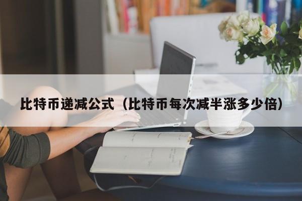 比特币递减公式(比特币每次减半涨多少倍)