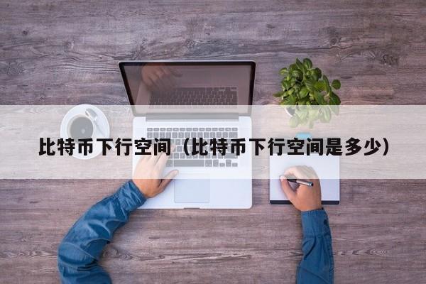 比特币下行空间(比特币下行空间是多少)
