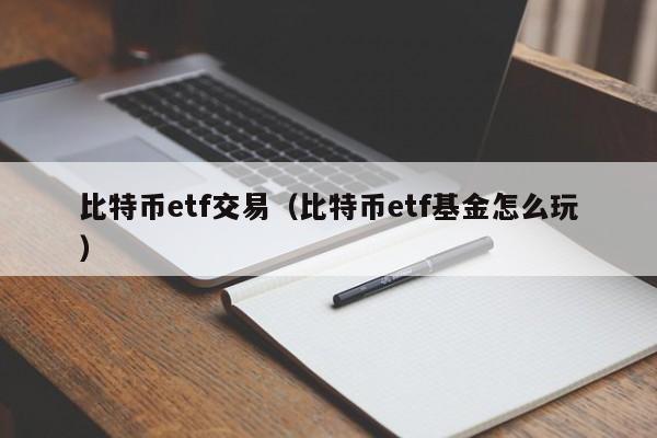 比特币etf交易(比特币etf基金怎么玩)