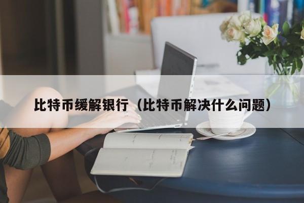 比特币缓解银行(比特币解决什么问题)