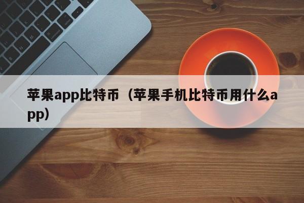 苹果app比特币(苹果手机比特币用什么app)