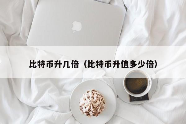 比特币升几倍(比特币升值多少倍)
