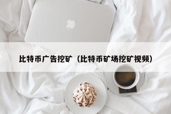 比特币广告挖矿(比特币矿场挖矿视频)