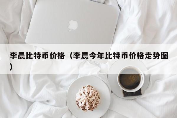 李晨比特币价格(李晨今年比特币价格走势图)