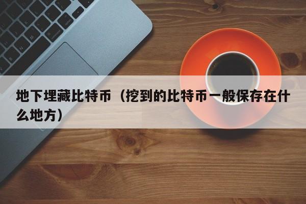 地下埋藏比特币(挖到的比特币一般保存在什么地方)