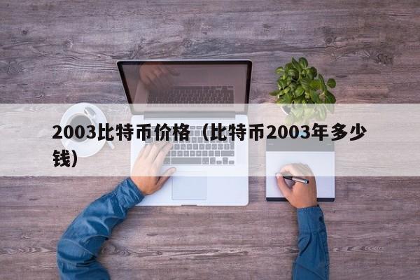 2003比特币价格(比特币2003年多少钱)
