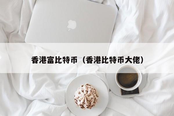 香港富比特币(香港比特币大佬)
