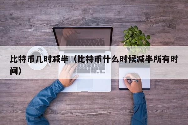 比特币几时减半(比特币什么时候减半所有时间)