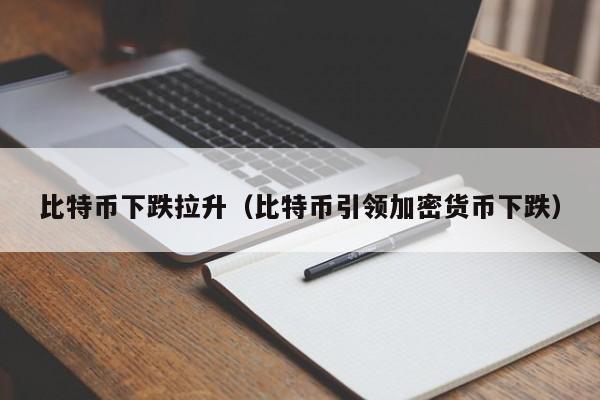 比特币下跌拉升(比特币引领加密货币下跌)